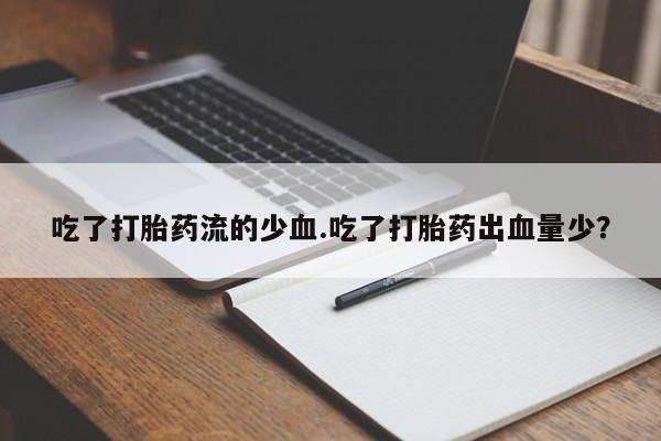 打胎药专卖微信方式吃了打胎药流的少血.吃了打胎药出血量少?