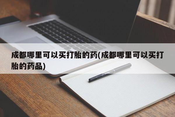 打胎药专卖微信方式成都哪里可以买打胎的药(成都哪里可以买打胎的药品)