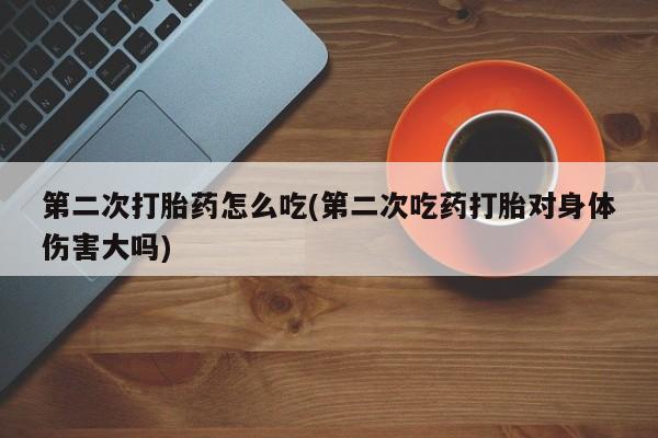 打胎药专卖微信方式第二次打胎药怎么吃(第二次吃药打胎对身体伤害大吗)