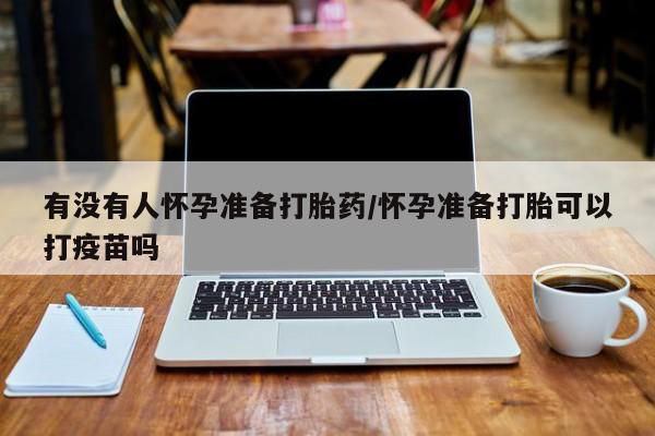 打胎药专卖微信方式有没有人怀孕准备打胎药/怀孕准备打胎可以打疫苗吗