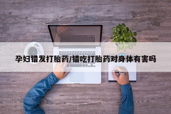 打胎药专卖微信方式孕妇错发打胎药/错吃打胎药对身体有害吗