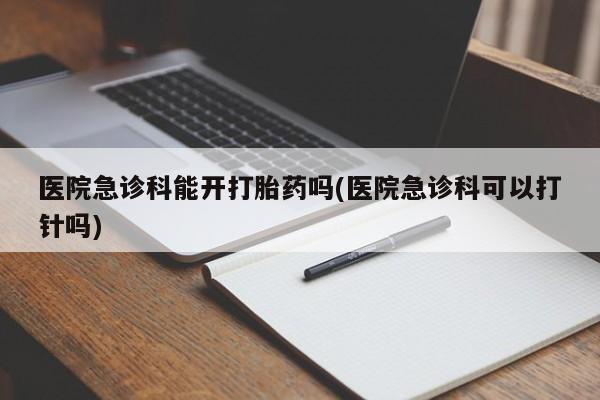 打胎药专卖微信方式医院急诊科能开打胎药吗(医院急诊科可以打针吗)