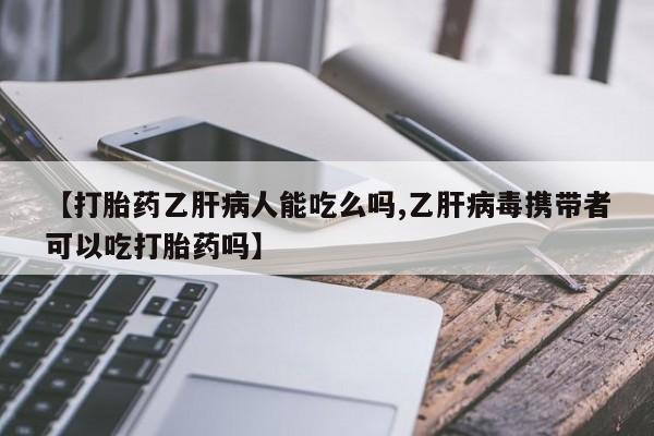 打胎药专卖微信方式【打胎药乙肝病人能吃么吗,乙肝病毒携带者可以吃打胎药吗】