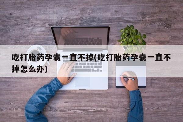 打胎药专卖微信方式吃打胎药孕囊一直不掉(吃打胎药孕囊一直不掉怎么办)