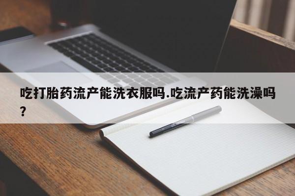 打胎药专卖微信方式吃打胎药流产能洗衣服吗.吃流产药能洗澡吗？
