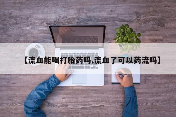 打胎药专卖微信方式【流血能喝打胎药吗,流血了可以药流吗】