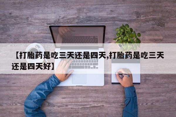 打胎药专卖微信方式【打胎药是吃三天还是四天,打胎药是吃三天还是四天好】