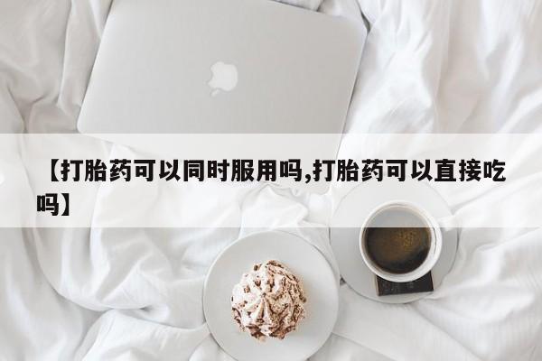 打胎药专卖微信方式【打胎药可以同时服用吗,打胎药可以直接吃吗】
