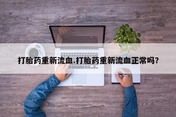 打胎药专卖微信方式打胎药重新流血.打胎药重新流血正常吗？