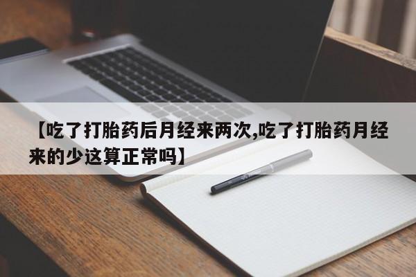 打胎药专卖微信方式【吃了打胎药后月经来两次,吃了打胎药月经来的少这算正常吗】