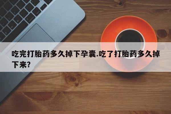 打胎药专卖微信方式吃完打胎药多久掉下孕囊.吃了打胎药多久掉下来？