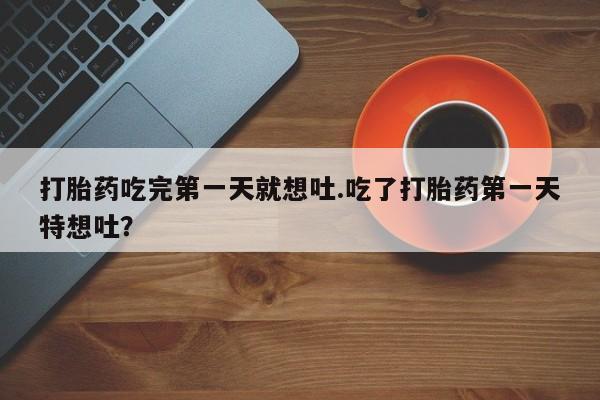 打胎药专卖微信方式打胎药吃完第一天就想吐.吃了打胎药第一天特想吐？