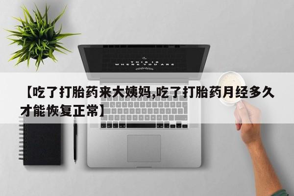 打胎药专卖微信方式【吃了打胎药来大姨妈,吃了打胎药月经多久才能恢复正常】