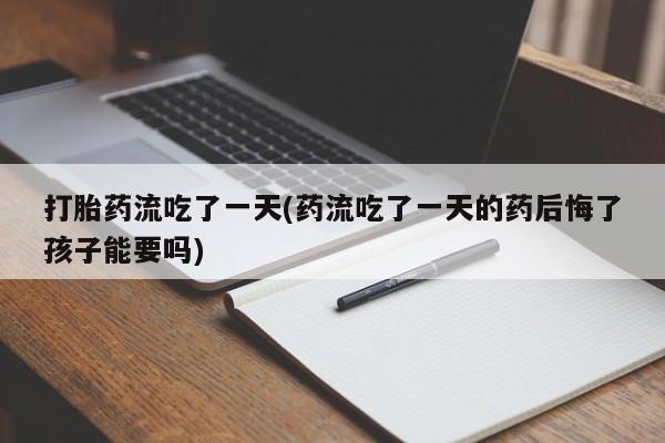 打胎药专卖微信方式打胎药流吃了一天(药流吃了一天的药后悔了孩子能要吗)