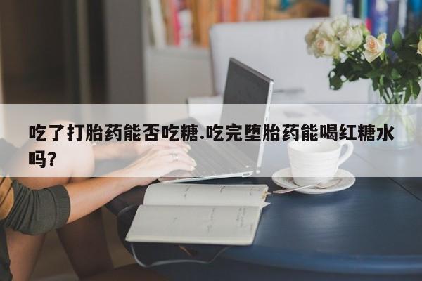 打胎药专卖微信方式吃了打胎药能否吃糖.吃完堕胎药能喝红糖水吗？