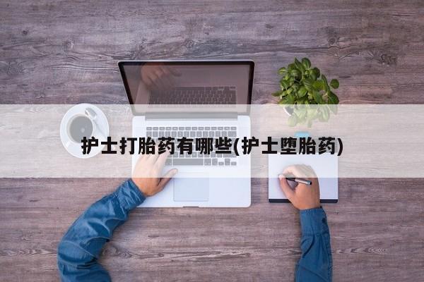 打胎药专卖微信方式护士打胎药有哪些(护士堕胎药)