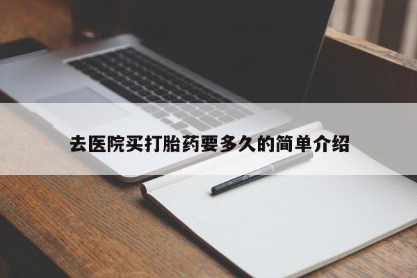 打胎药专卖微信方式去医院买打胎药要多久的简单介绍