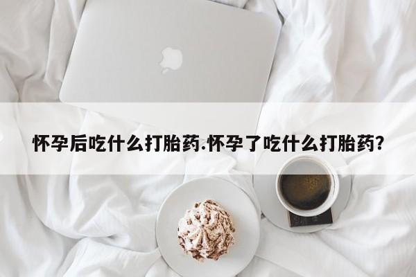 打胎药专卖微信方式怀孕后吃什么打胎药.怀孕了吃什么打胎药？