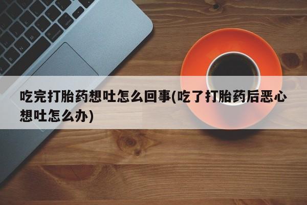 打胎药专卖微信方式吃完打胎药想吐怎么回事(吃了打胎药后恶心想吐怎么办)
