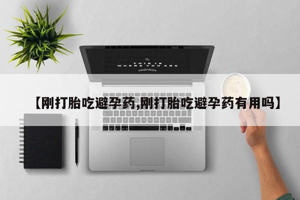 打胎药专卖微信方式【刚打胎吃避孕药,刚打胎吃避孕药有用吗】
