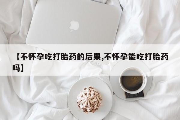 打胎药专卖微信方式【不怀孕吃打胎药的后果,不怀孕能吃打胎药吗】