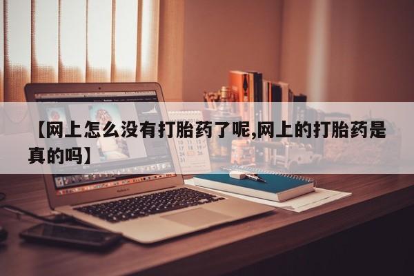 打胎药专卖微信方式【网上怎么没有打胎药了呢,网上的打胎药是真的吗】
