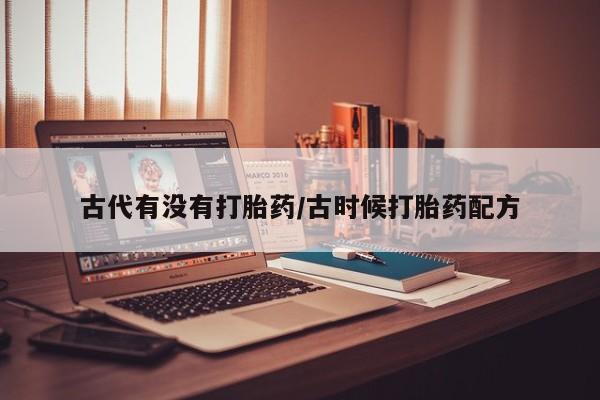 打胎药专卖微信方式古代有没有打胎药/古时候打胎药配方