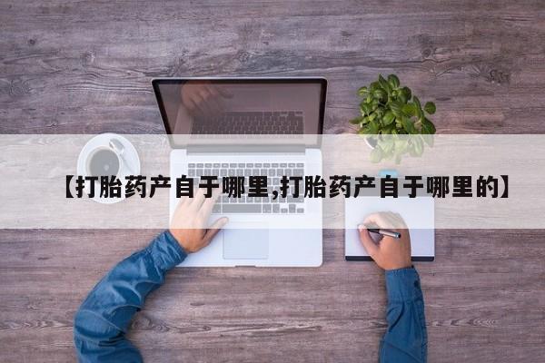 打胎药专卖微信方式【打胎药产自于哪里,打胎药产自于哪里的】