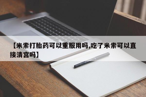 打胎药专卖微信方式【米索打胎药可以重服用吗,吃了米索可以直接清宫吗】