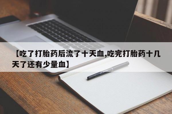 打胎药专卖微信方式【吃了打胎药后流了十天血,吃完打胎药十几天了还有少量血】