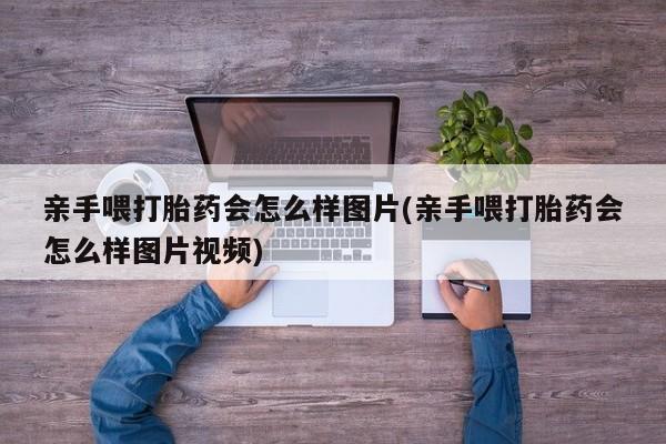 打胎药专卖微信方式亲手喂打胎药会怎么样图片(亲手喂打胎药会怎么样图片视频)