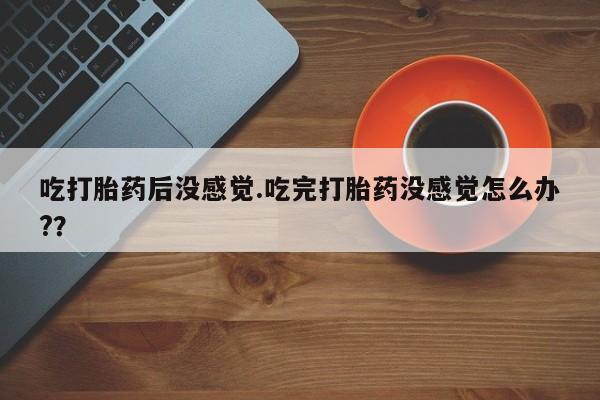 打胎药专卖微信方式吃打胎药后没感觉.吃完打胎药没感觉怎么办?？