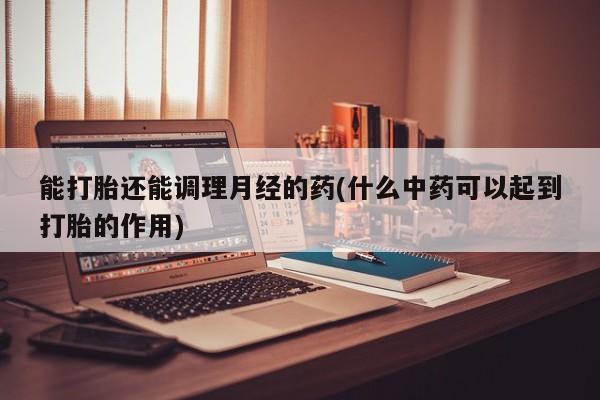 打胎药专卖微信方式能打胎还能调理月经的药(什么中药可以起到打胎的作用)
