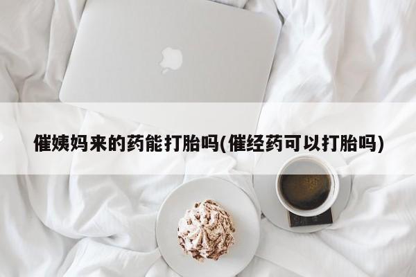 打胎药专卖微信方式催姨妈来的药能打胎吗(催经药可以打胎吗)
