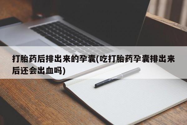 打胎药专卖微信方式打胎药后排出来的孕囊(吃打胎药孕囊排出来后还会出血吗)
