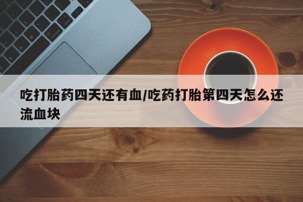 打胎药专卖微信方式吃打胎药四天还有血/吃药打胎第四天怎么还流血块