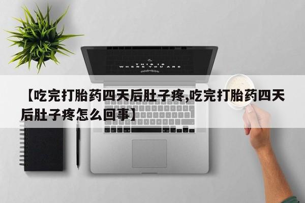 打胎药专卖微信方式【吃完打胎药四天后肚子疼,吃完打胎药四天后肚子疼怎么回事】