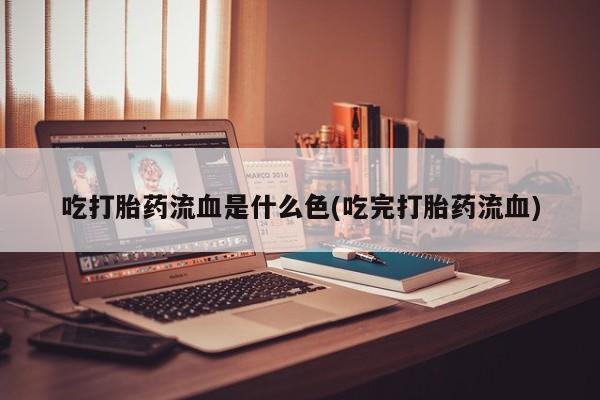打胎药专卖微信方式吃打胎药流血是什么色(吃完打胎药流血)