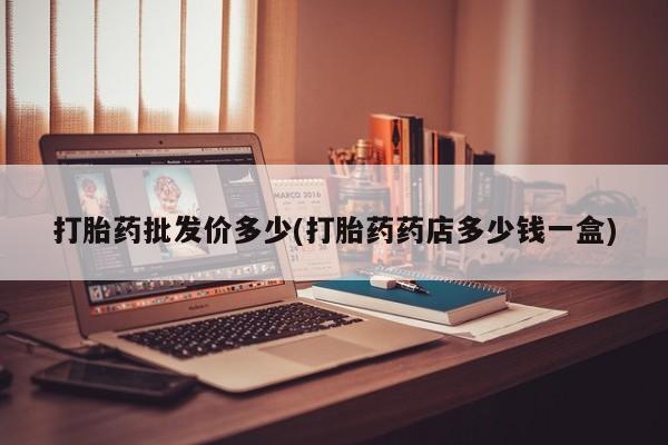 打胎药专卖微信方式打胎药批发价多少(打胎药药店多少钱一盒)
