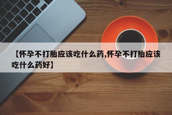 打胎药专卖微信方式【怀孕不打胎应该吃什么药,怀孕不打胎应该吃什么药好】