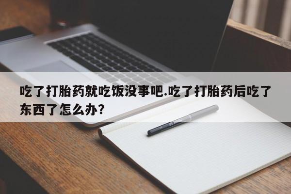 打胎药专卖微信方式吃了打胎药就吃饭没事吧.吃了打胎药后吃了东西了怎么办？