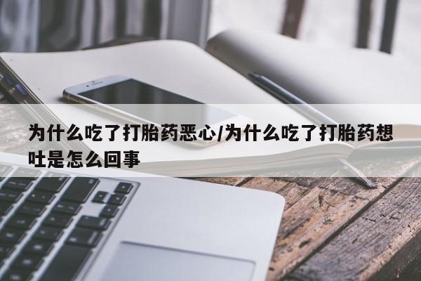 打胎药专卖微信方式为什么吃了打胎药恶心/为什么吃了打胎药想吐是怎么回事