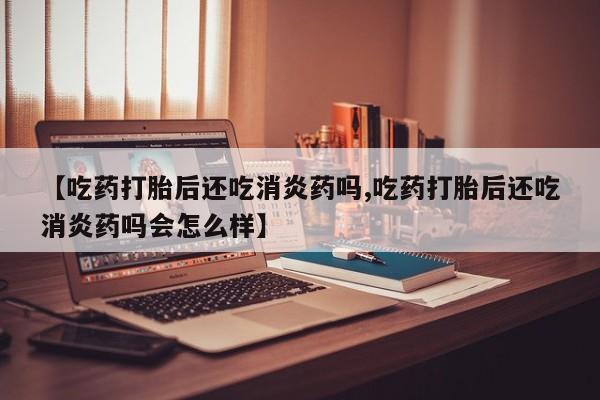 打胎药专卖微信方式【吃药打胎后还吃消炎药吗,吃药打胎后还吃消炎药吗会怎么样】