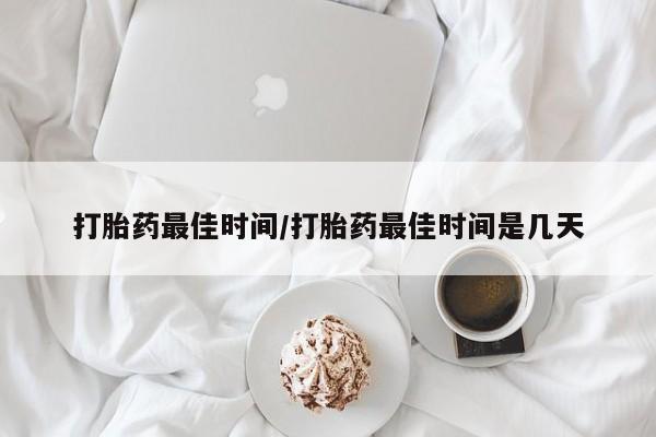 打胎药专卖微信方式打胎药最佳时间/打胎药最佳时间是几天