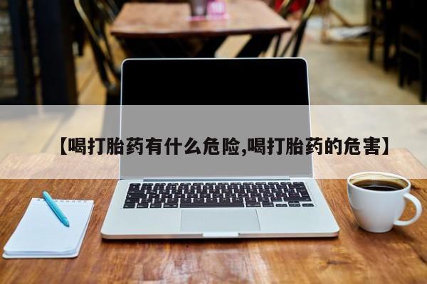 打胎药专卖微信方式【喝打胎药有什么危险,喝打胎药的危害】