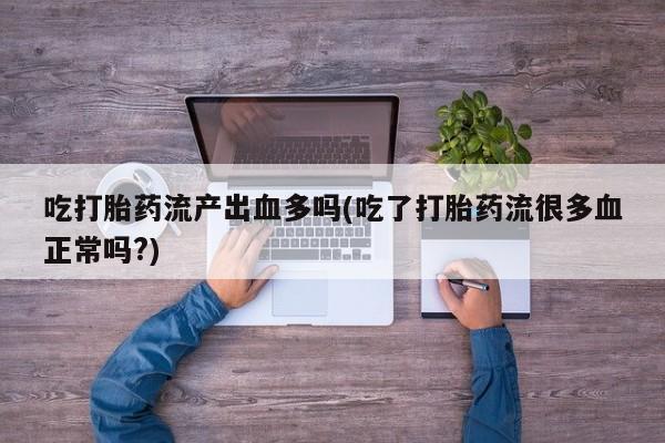 打胎药专卖微信方式吃打胎药流产出血多吗(吃了打胎药流很多血正常吗?)