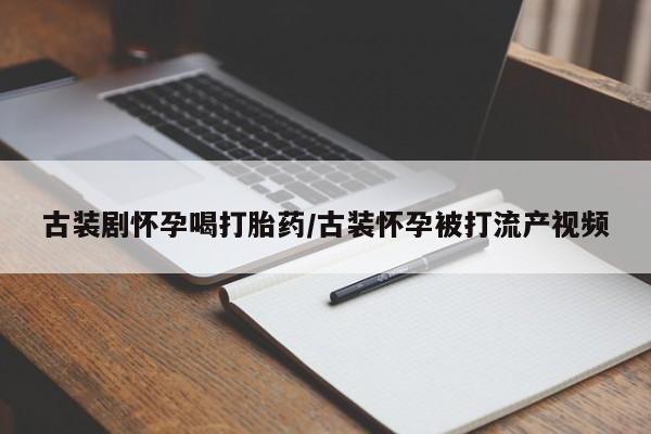 打胎药专卖微信方式古装剧怀孕喝打胎药/古装怀孕被打流产视频