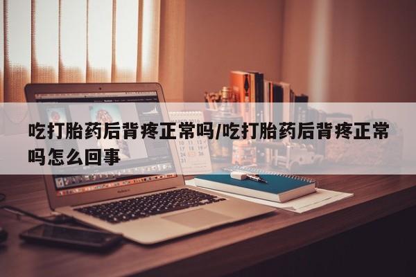 打胎药专卖微信方式吃打胎药后背疼正常吗/吃打胎药后背疼正常吗怎么回事