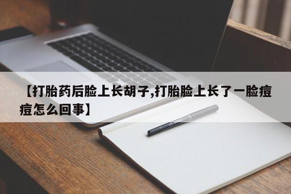 打胎药专卖微信方式【打胎药后脸上长胡子,打胎脸上长了一脸痘痘怎么回事】