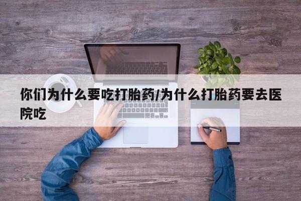 打胎药专卖微信方式你们为什么要吃打胎药/为什么打胎药要去医院吃
